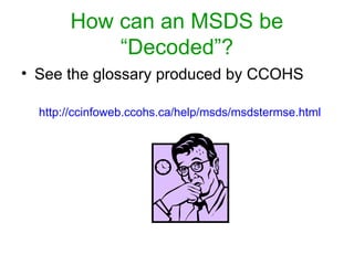 How can an MSDS be
“Decoded”?
• See the glossary produced by CCOHS
http://ccinfoweb.ccohs.ca/help/msds/msdstermse.html
 