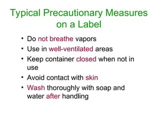 Typical Precautionary Measures
on a Label
• Do not breathe vapors
• Use in well-ventilated areas
• Keep container closed when not in
use
• Avoid contact with skin
• Wash thoroughly with soap and
water after handling
 