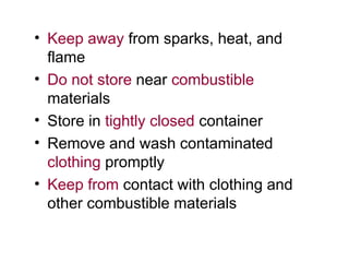 • Keep away from sparks, heat, and
flame
• Do not store near combustible
materials
• Store in tightly closed container
• Remove and wash contaminated
clothing promptly
• Keep from contact with clothing and
other combustible materials
 