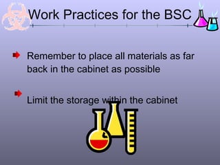 Remember to place all materials as far
back in the cabinet as possible
Limit the storage within the cabinet
Work Practices for the BSC
 