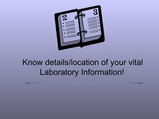 Know details/location of your vital
Laboratory Information!
 