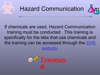 Hazard Communication
If chemicals are used, Hazard Communication
training must be conducted. This training is
specifically for the labs that use chemicals and
the training can be accessed through the EHS
website.
Trainin
g
 