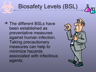 Biosafety Levels (BSL)
The different BSLs have
been established as
preventative measures
against human infection.
Taking precautionary
measures can help to
minimize hazards
associated with infectious
agents.
 