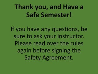 Thank you, and Have a
Safe Semester!
If you have any questions, be
sure to ask your instructor.
Please read over the rules
again before signing the
Safety Agreement.
 
