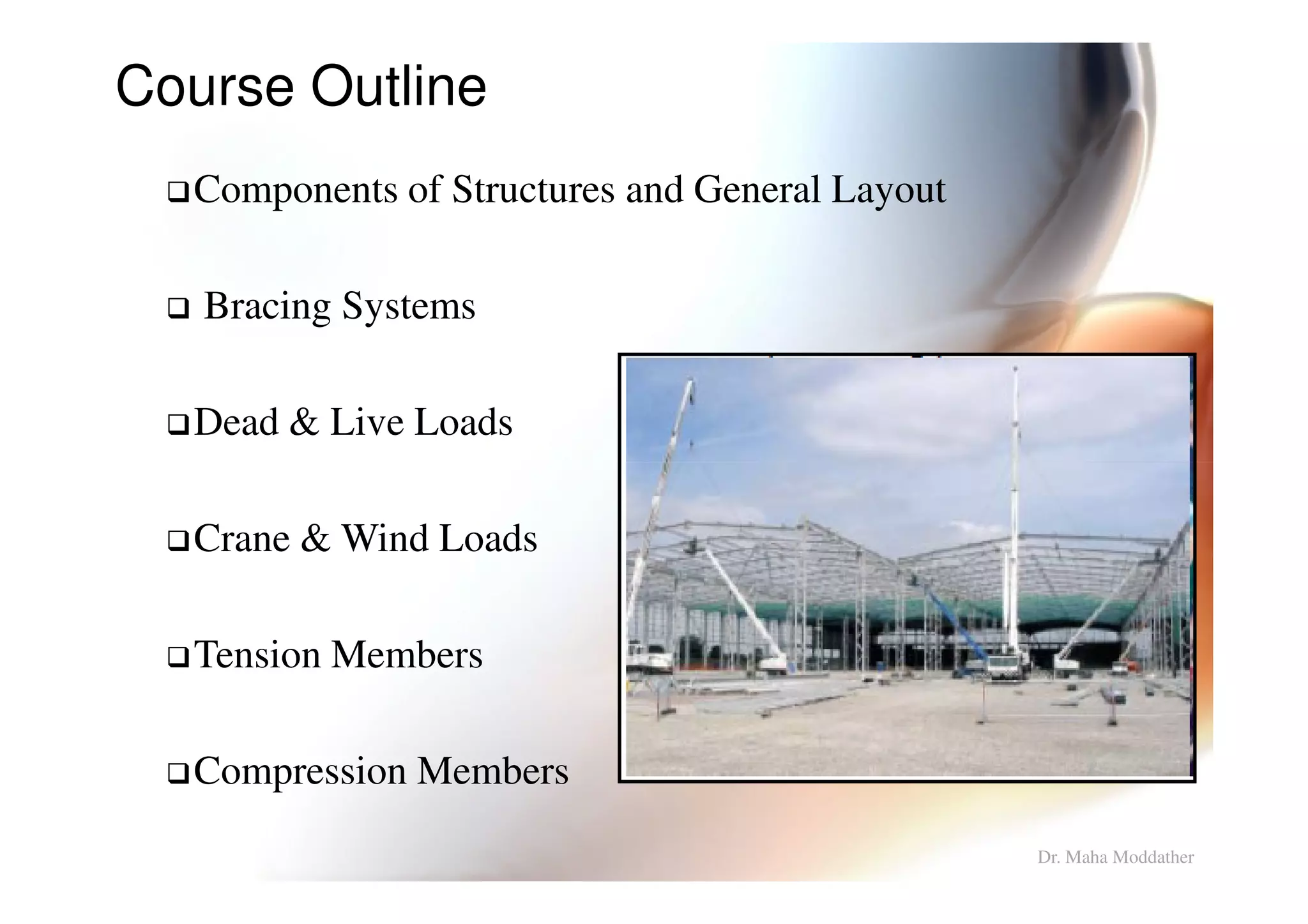 Components of Structures and General Layout
Bracing Systems
Dead & Live Loads
Course Outline
Crane & Wind Loads
Tension Members
Compression Members
Dr. Maha Moddather
 