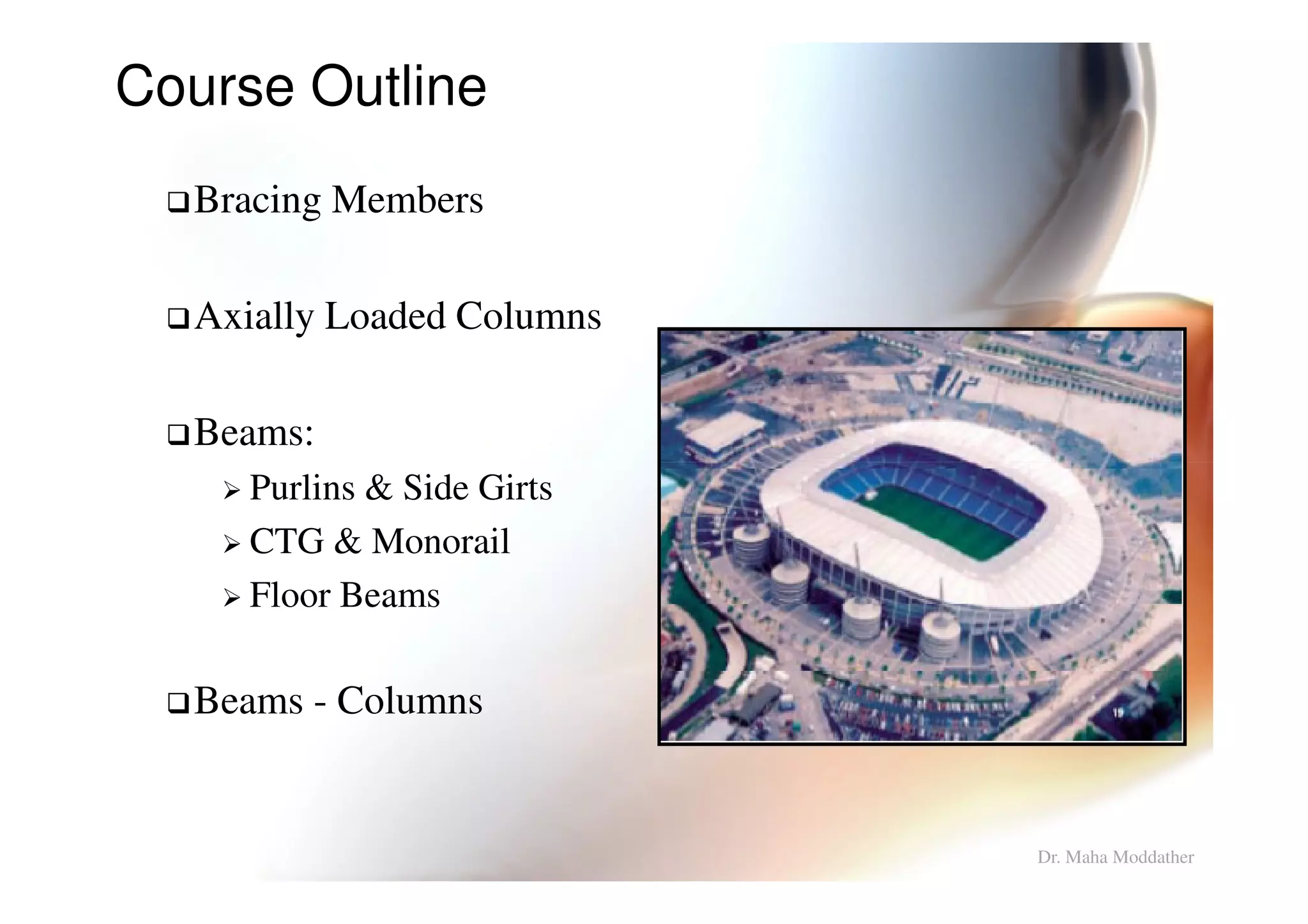 Bracing Members
Axially Loaded Columns
Beams:
Course Outline
Purlins & Side Girts
CTG & Monorail
Floor Beams
Beams - Columns
Dr. Maha Moddather
 