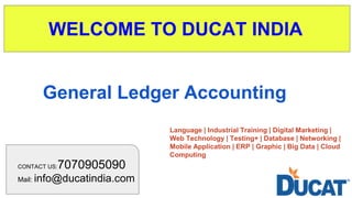 WELCOME TO DUCAT INDIA
CONTACT US:7070905090
Mail: info@ducatindia.com
Language | Industrial Training | Digital Marketing |
Web Technology | Testing+ | Database | Networking |
Mobile Application | ERP | Graphic | Big Data | Cloud
Computing
General Ledger Accounting
 