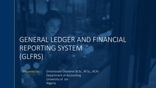 GENERAL LEDGER AND FINANCIAL
REPORTING SYSTEM
(GLFRS)
Prepared by: Erhomosele Osareme (B Sc., M Sc., ACA)
Department of Accounting
University of Jos
Nigeria
 