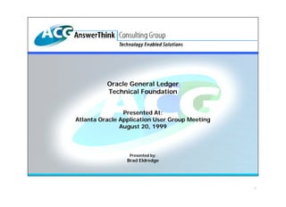 Oracle General Ledger
          Technical Foundation


                Presented At:
Atlanta Oracle Application User Group Meeting
               August 20, 1999



                  Presented by:
                 Brad Eldredge




                                                1
 
