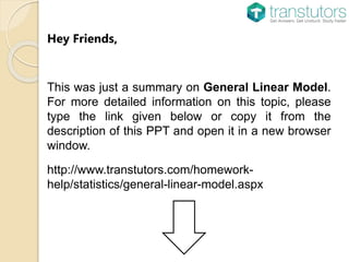 Hey Friends,
This was just a summary on General Linear Model.
For more detailed information on this topic, please
type the link given below or copy it from the
description of this PPT and open it in a new browser
window.
http://www.transtutors.com/homework-
help/statistics/general-linear-model.aspx
 