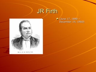 JR Firth  (June 17, 1890 – December 14, 1960)  