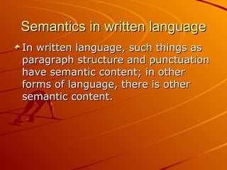 Semantics in written language In written language, such things as paragraph structure and punctuation have semantic content; in other forms of language, there is other semantic content.  