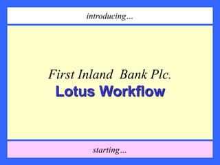First Inland Bank Plc.
Lotus Workflow
introducing…
starting…
 