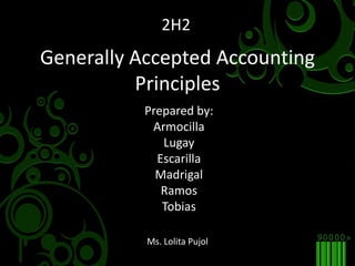 2H2 Generally Accepted Accounting Principles Prepared by: Armocilla Lugay Escarilla Madrigal Ramos Tobias Ms. Lolita Pujol 