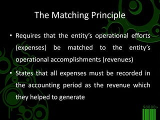 The Matching PrincipleRequires that the entity’s operational efforts (expenses) be matched to the entity’s operational accomplishments (revenues)States that all expenses must be recorded in the accounting period as the revenue which they helped to generate