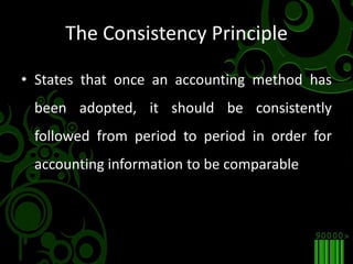 The Consistency PrincipleStates that once an accounting method has been adopted, it should be consistently followed from period to period in order for accounting information to be comparable