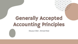 Generally Accepted
Accounting Principles
Disusun Oleh : Ahmad Ihbal
 