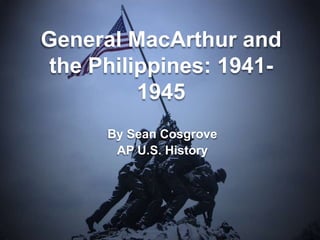 General MacArthur and
 the Philippines: 1941-
          1945
      By Sean Cosgrove
       AP U.S. History
 