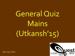 General Quiz
Mains
(Utkansh’15)
QM : Sujit J Patil
 
