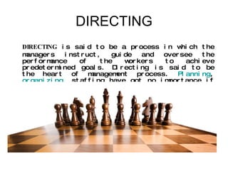 DIRECTING DIRECTING  is said to be a process in which the managers instruct, guide and oversee the performance of the workers to achieve predetermined goals. Directing is said to be the heart of management process.  Planning ,  organizing , staffing have got no importance if direction function does not take place. 