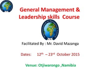 General Management &
Leadership skills Course
Facilitated By : Mr. David Mazanga
Dates: 12th – 23rd October 2015
Venue: Otjiwarongo ,Namibia
 