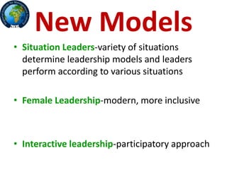 New Models
• Situation Leaders-variety of situations
determine leadership models and leaders
perform according to various situations
• Female Leadership-modern, more inclusive
• Interactive leadership-participatory approach
 