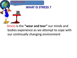WHAT IS STRESS ?
Stress is the “wear and tear” our minds and
bodies experience as we attempt to cope with
our continually changing environment
I HATE YOU
 