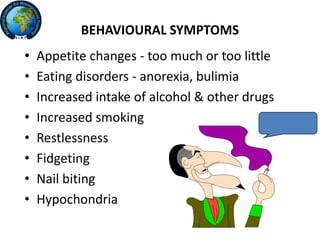 BEHAVIOURAL SYMPTOMS
• Appetite changes - too much or too little
• Eating disorders - anorexia, bulimia
• Increased intake of alcohol & other drugs
• Increased smoking
• Restlessness
• Fidgeting
• Nail biting
• Hypochondria
 