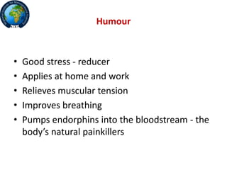 Humour
• Good stress - reducer
• Applies at home and work
• Relieves muscular tension
• Improves breathing
• Pumps endorphins into the bloodstream - the
body’s natural painkillers
 