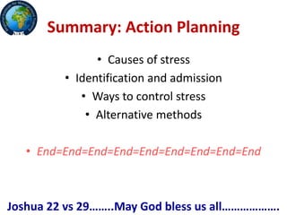 Summary: Action Planning
• Causes of stress
• Identification and admission
• Ways to control stress
• Alternative methods
• End=End=End=End=End=End=End=End=End
Joshua 22 vs 29……..May God bless us all……………….
 