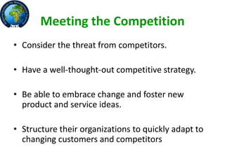 Meeting the Competition
• Consider the threat from competitors.
• Have a well-thought-out competitive strategy.
• Be able to embrace change and foster new
product and service ideas.
• Structure their organizations to quickly adapt to
changing customers and competitors
 