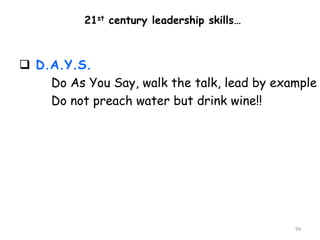 94
 D.A.Y.S.
Do As You Say, walk the talk, lead by example
Do not preach water but drink wine!!
21st century leadership skills…
 