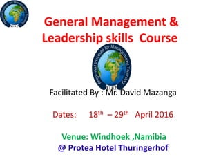 General Management &
Leadership skills Course
Facilitated By : Mr. David Mazanga
Dates: 18th – 29th April 2016
Venue: Windhoek ,Namibia
@ Protea Hotel Thuringerhof
 