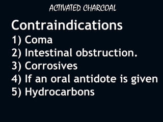 ACTIVATED CHARCOAL
Contraindications
1) Coma
2) Intestinal obstruction.
3) Corrosives
4) If an oral antidote is given
5) Hydrocarbons
 