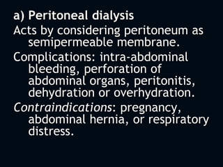 a) Peritoneal dialysis
Acts by considering peritoneum as
semipermeable membrane.
Complications: intra-abdominal
bleeding, perforation of
abdominal organs, peritonitis,
dehydration or overhydration.
Contraindications: pregnancy,
abdominal hernia, or respiratory
distress.
 