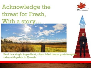 Acknowledge the
threat for Fresh,
With a story…
Beef is a single ingredient, clean label dense protein option
raise with pride in Canada
 