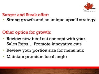• Strong growth and an unique upsell strategy
• Review new beef cut concept with your
Sales Reps… Promote innovative cuts
• Review your portion size for menu mix
• Maintain premium local angle
Burger and Steak offer:
Other option for growth:
 