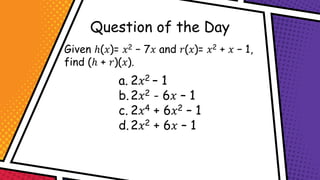 Question of the Day
Given ℎ(𝑥)= 𝑥2 − 7𝑥 and 𝑟(𝑥)= 𝑥2 + 𝑥 − 1,
find (ℎ + 𝑟)(𝑥).
a. 2𝑥2 – 1
b.2𝑥2 - 6𝑥 – 1
c. 2𝑥4 + 6𝑥2 – 1
d.2𝑥2 + 6𝑥 – 1
 