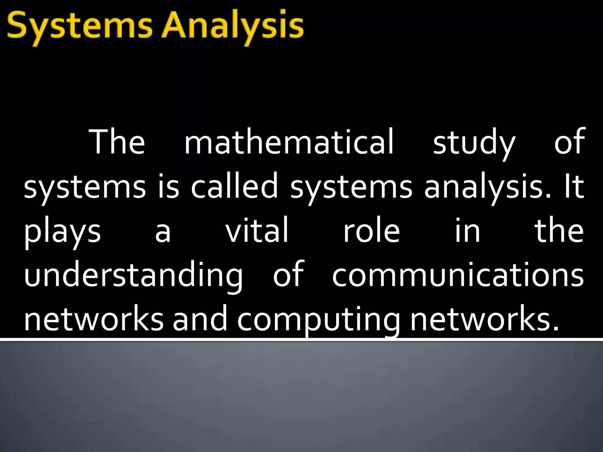 The mathematical study of
systems is called systems analysis. It
plays a vital role in the
understanding of communications
networks and computing networks.
 