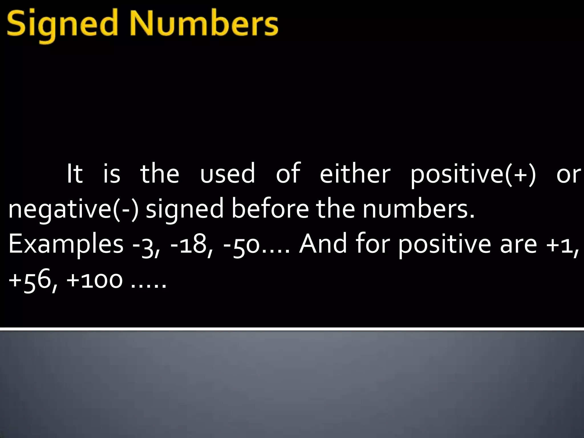 It is the used of either positive(+) or
negative(-) signed before the numbers.
Examples -3, -18, -50…. And for positive are +1,
+56, +100 …..
 