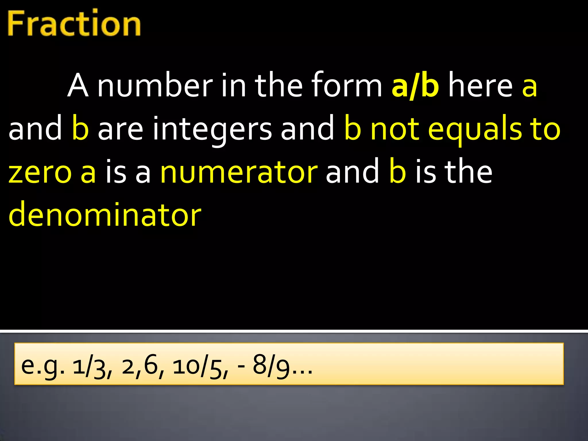 A number in the form a/b here a
and b are integers and b not equals to
zero a is a numerator and b is the
denominator



e.g. 1/3, 2,6, 10/5, - 8/9…
 