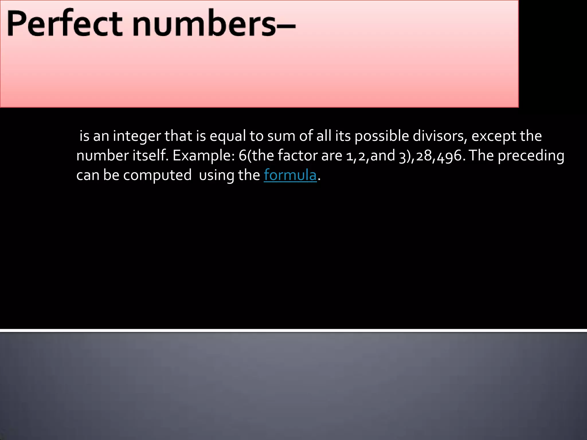is an integer that is equal to sum of all its possible divisors, except the
number itself. Example: 6(the factor are 1,2,and 3),28,496. The preceding
can be computed using the formula.
 