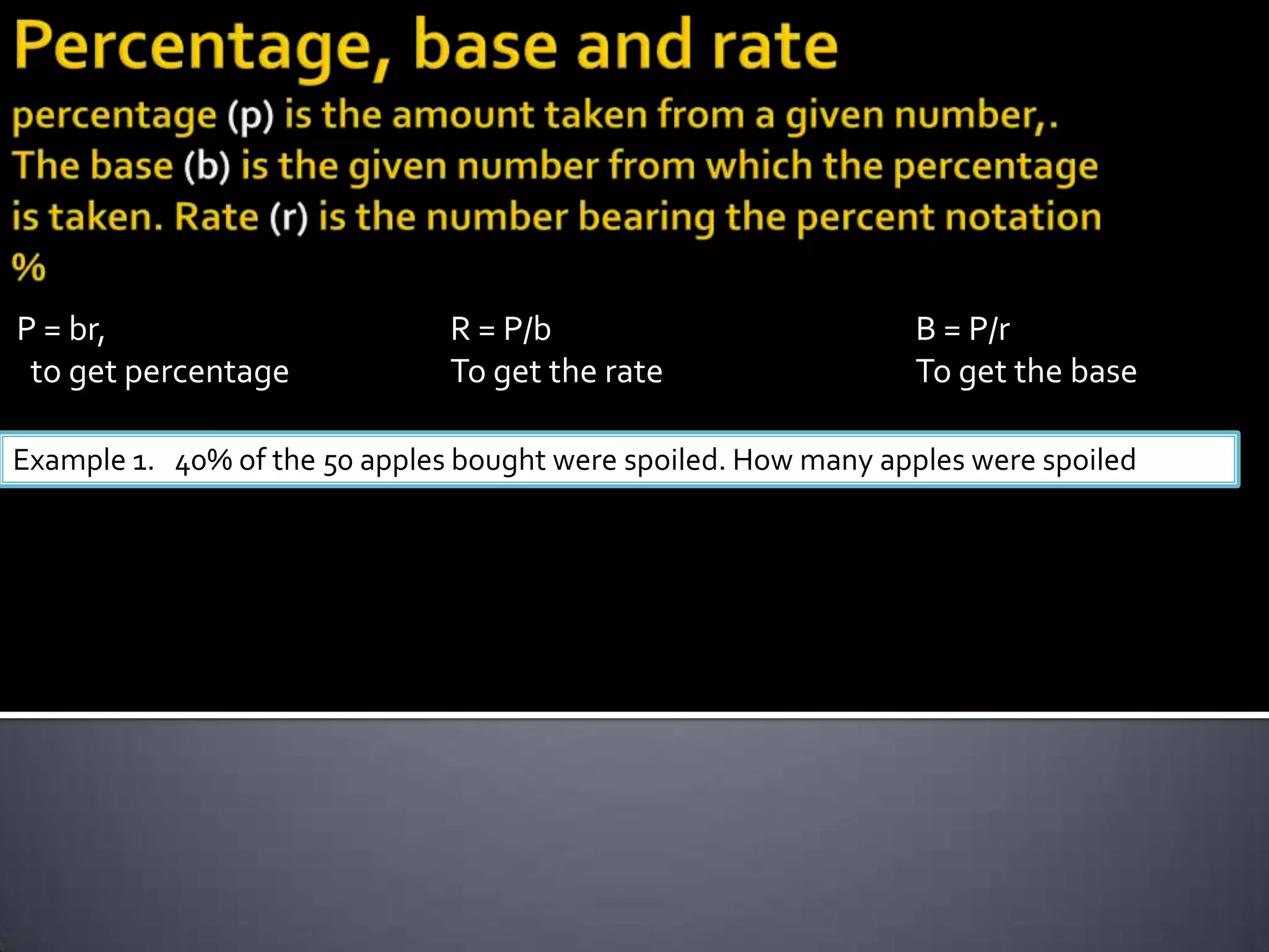 P = br,                        R = P/b                           B = P/r
 to get percentage             To get the rate                   To get the base

Example 1. 40% of the 50 apples bought were spoiled. How many apples were spoiled
 