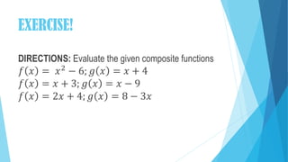EXERCISE!
DIRECTIONS: Evaluate the given composite functions
𝑓 𝑥 = 𝑥2
− 6; 𝑔 𝑥 = 𝑥 + 4
𝑓 𝑥 = 𝑥 + 3; 𝑔 𝑥 = 𝑥 − 9
𝑓 𝑥 = 2𝑥 + 4; 𝑔 𝑥 = 8 − 3𝑥
 