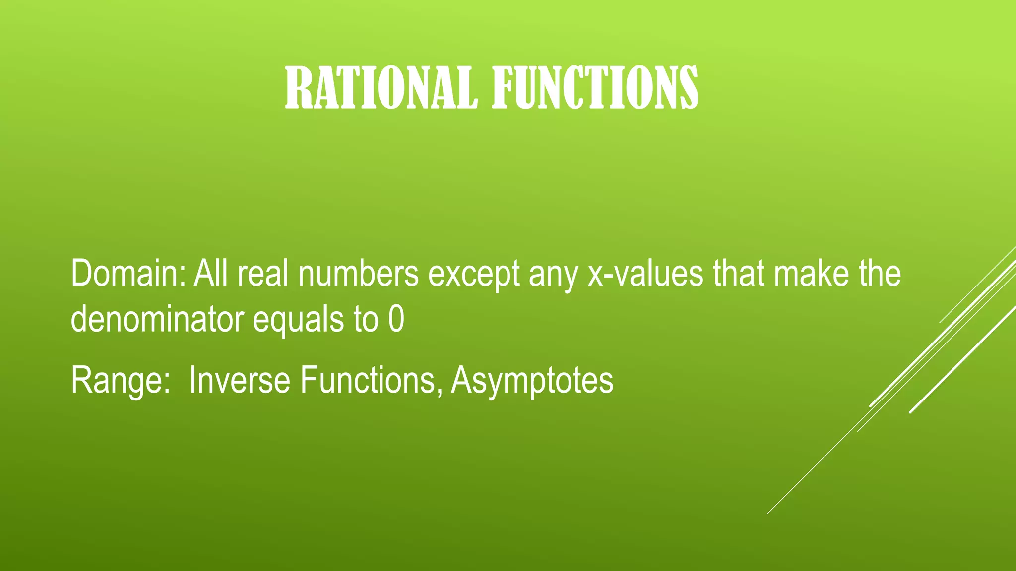 RATIONAL FUNCTIONS
Domain: All real numbers except any x-values that make the
denominator equals to 0
Range: Inverse Functions, Asymptotes