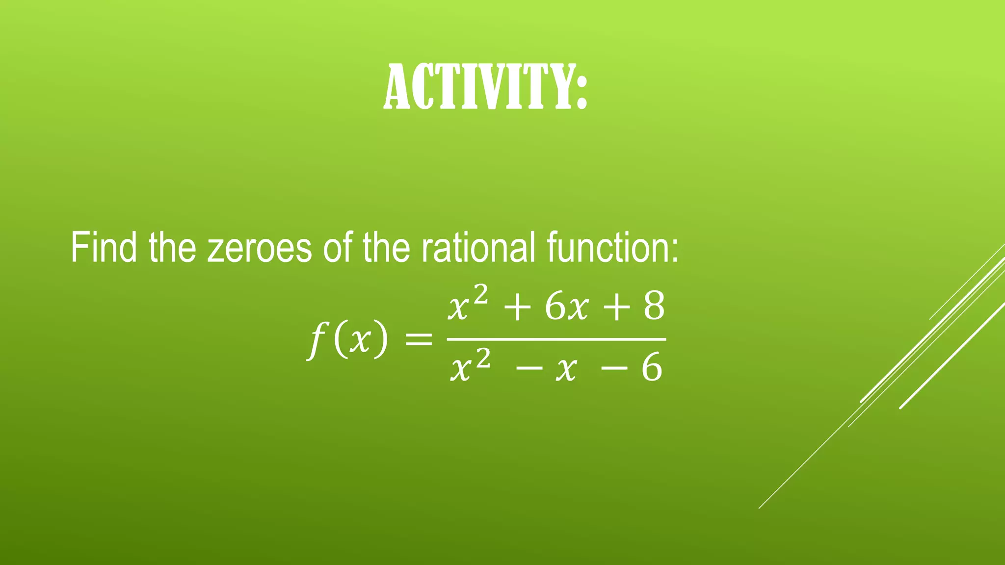 ACTIVITY:
Find the zeroes of the rational function:
𝑓 𝑥 =
𝑥2
+ 6𝑥 + 8
𝑥2 − 𝑥 − 6