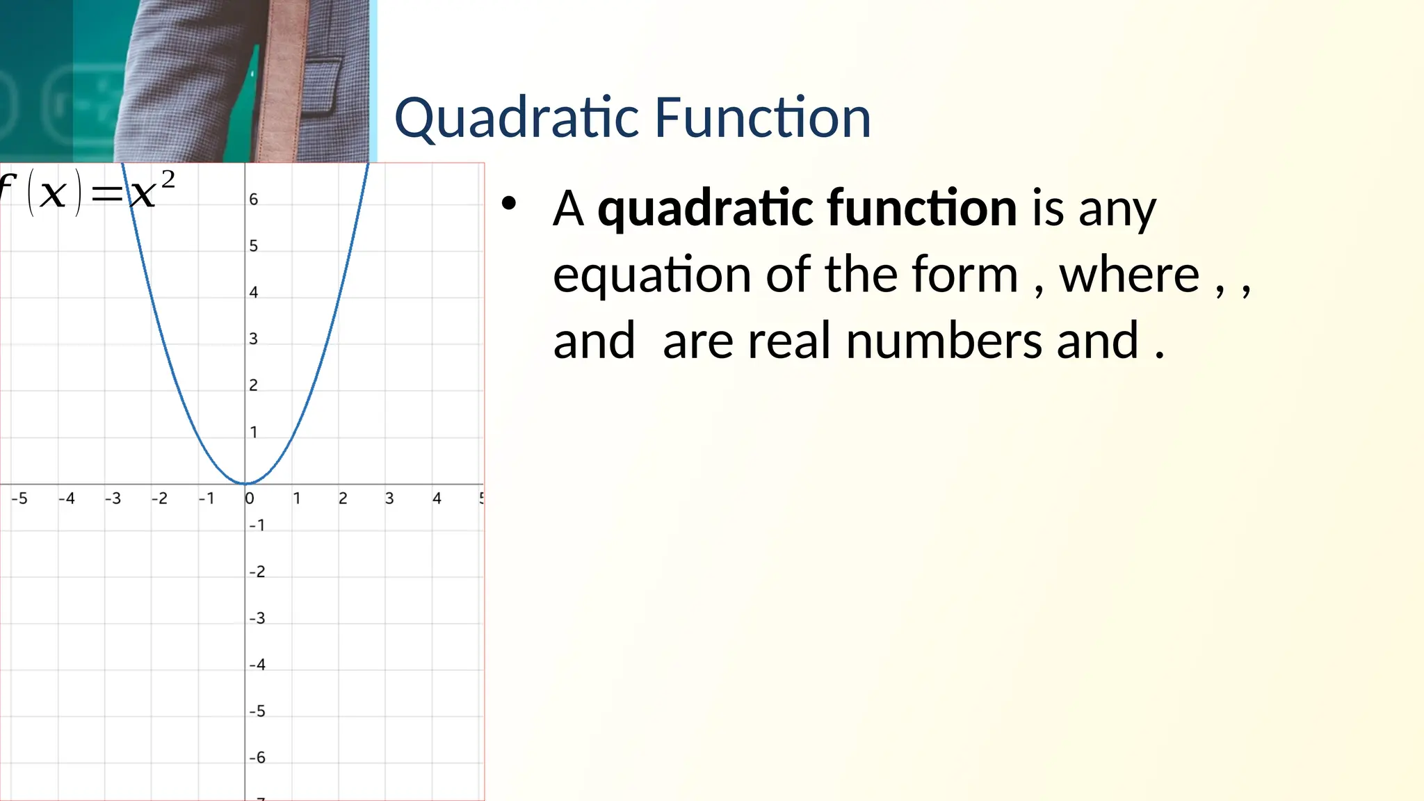 Quadratic Function
• A quadratic function is any
equation of the form , where , ,
and are real numbers and .
𝑓 (𝑥)=𝑥2
 