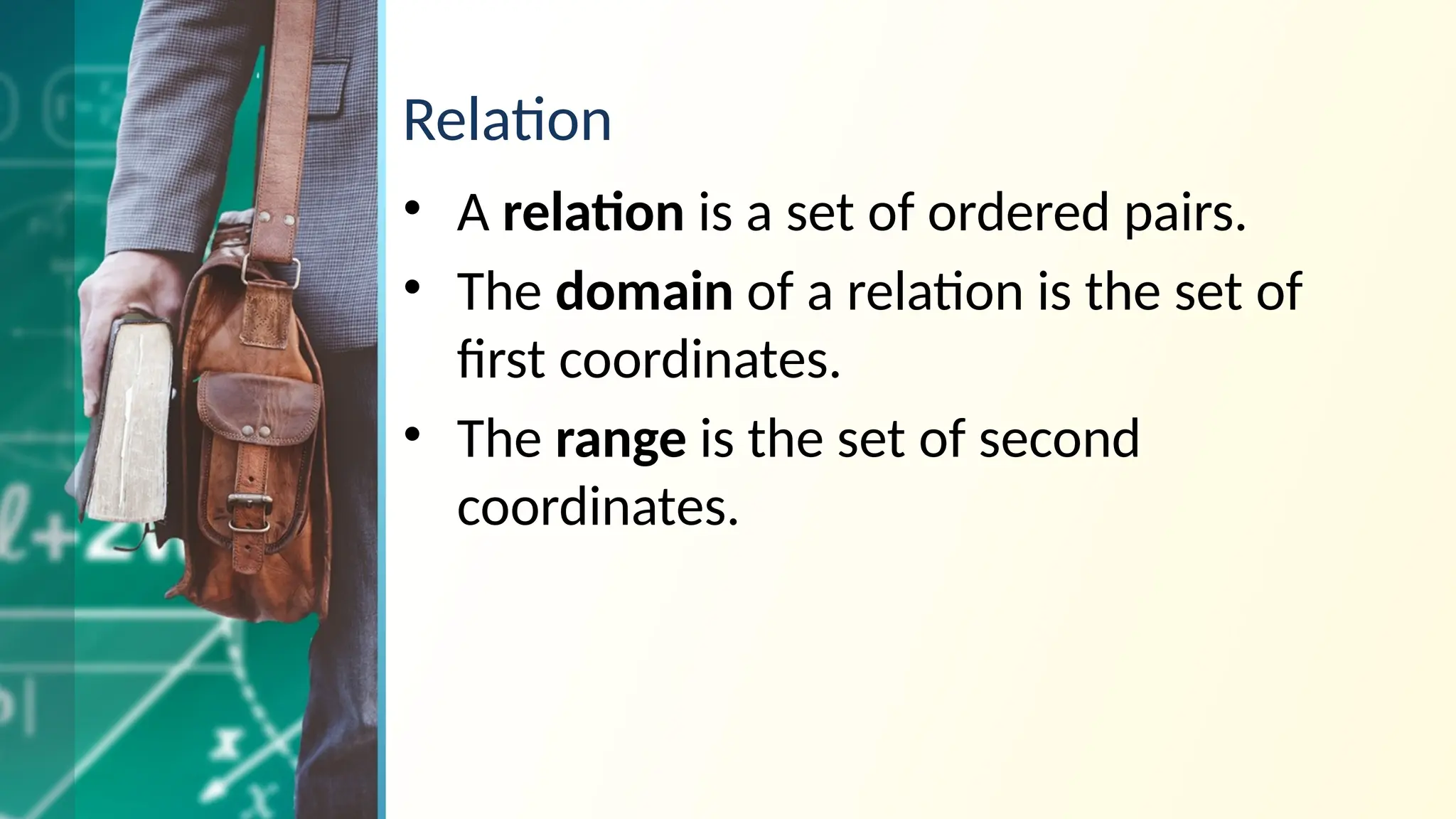 Relation
• A relation is a set of ordered pairs.
• The domain of a relation is the set of
first coordinates.
• The range is the set of second
coordinates.
 