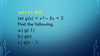 Let’s try this!
Let g(x) = x² – 5x + 2
Find the following.
a.) g(-1)
b.) g(s)
c.) g(x - 1)
 