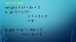 Let’s try this!
Let g(x) = x² – 5x + 2
a. g(-1) = (-1)² -
= 1 + 5 + 2
= 8
b. g(s) = (s) ² – 5(s) + 2
=s² – 5s + 2
 